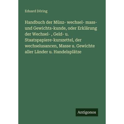 Handbuch der Münz- wechsel- mass- und Gewichts-kunde, oder Erklärung der Wechsel- , Geld- u. Staatspapiere-kurszettel, der wechselusancen, Masse u.