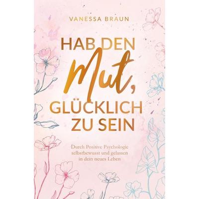Hab den Mut, glücklich zu sein - Durch Positive Psychologie selbstbewusst und gelassen in dein neues Leben, Taschenbuch von Vanessa Braun, Amilia