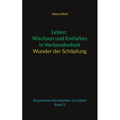 Leben: Wachsen und Entfalten in Verbundenheit - Wunder der Schöpfung, Taschenbuch von Maria Wolf, BoD – Books on Demand, 978-3-7392-3357-4