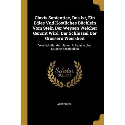 Clavis Sapientiae, Das Ist, Ein Edles Vnd Köstliches Büchlein Vom Stein Der Weysen Welcher Genant Wird, Der Schlüssel Der Grössern Weissheit: