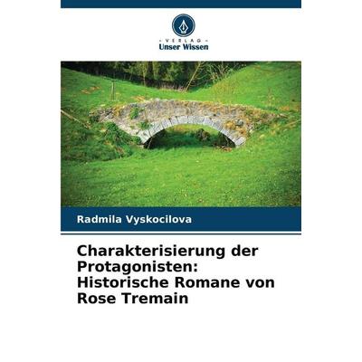 Charakterisierung der Protagonisten: Historische Romane von Rose Tremain, Taschenbuch von Radmila Vyskocilova, Verlag Unser Wissen, 978-620-9-47483-5