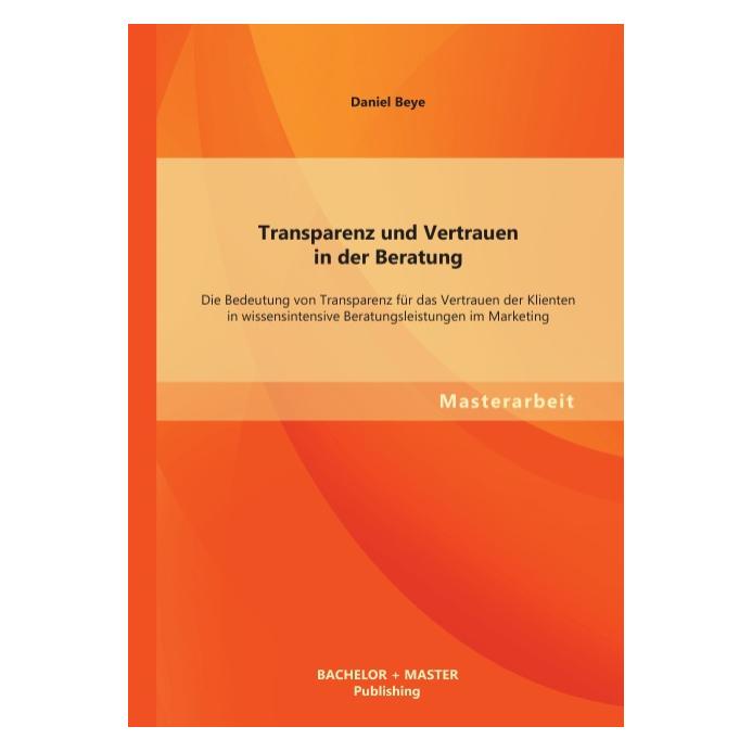 Bachelor + Master Transparenz und Vertrauen in der Beratung: Die Bedeutung von Transparenz für das Vertrauen der Klien (Deutsch, Daniel Beye, 2013) (55529017)