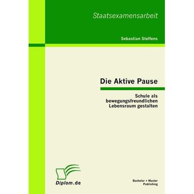 Die Aktive Pause: Schule als bewegungsfreundlichen Lebensraum gestalten, Taschenbuch von Sebastian Steffens, Bachelor + Master Publishing,