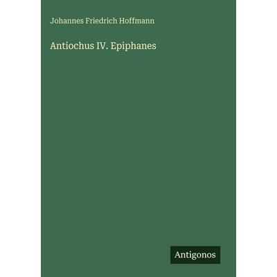 Antiochus IV. Epiphanes, Gebundene Ausgabe von Johannes Friedrich Hoffmann, Antigonos Verlag, 978-3-386-44490-3