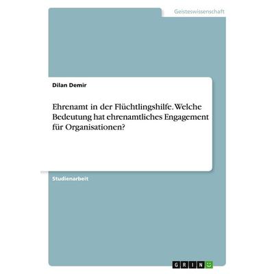 Ehrenamt in der Flüchtlingshilfe. Welche Bedeutung hat ehrenamtliches Engagement für Organisationen?, Taschenbuch von Dilan Demir, GRIN,
