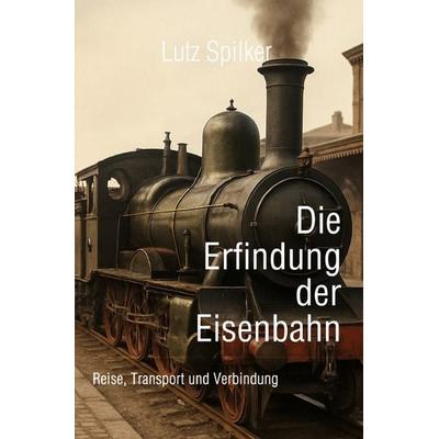 Die Erfindung der Eisenbahn, Taschenbuch von Lutz Spilker, Epubli, 978-3-565-05207-3