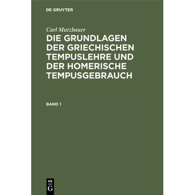 Die Grundlagen der griechischen Tempuslehre und der homerische Tempusgebrauch. Band 1, Gebundene Ausgabe von Carl Mutzbauer, De Gruyter Oldenbourg,