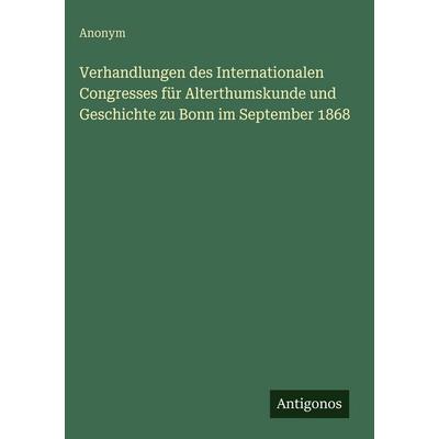 Verhandlungen des Internationalen Congresses für Alterthumskunde und Geschichte zu Bonn im September 1868, Gebundene Ausgabe von Anonym, Antigonos