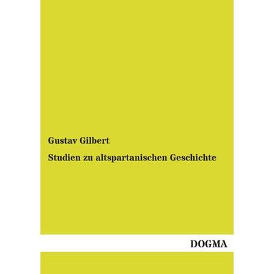 Gilbert, G: Studien zu altspartanischen Geschichte, Taschenbuch von Gustav Gilbert, Dogma Verlag, 978-3-95507-595-8