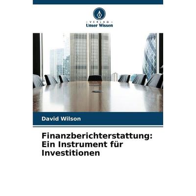 Finanzberichterstattung: Ein Instrument für Investitionen, Taschenbuch von David Wilson, Verlag Unser Wissen, 978-620-9-28842-5
