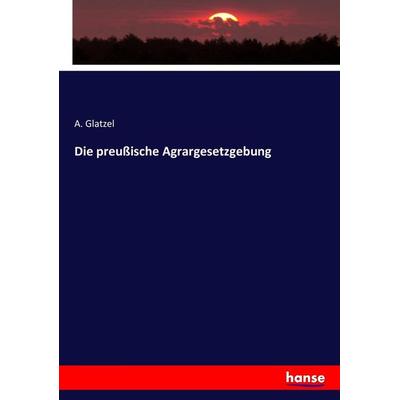 Die preußische Agrargesetzgebung, Taschenbuch von A. Glatzel, Hansebooks, 978-3-7433-8287-9
