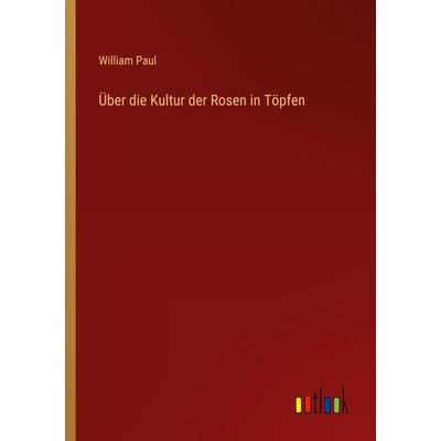 Über die Kultur der Rosen in Töpfen, Taschenbuch von William Paul, Outlook, 978-3-368-46168-3