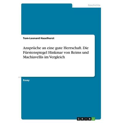 Ansprüche an eine gute Herrschaft. Die Fürstenspiegel Hinkmar von Reims und Machiavellis im Vergleich, Taschenbuch von Tom-Leonard Haselhorst, GRIN,