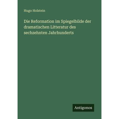 Die Reformation im Spiegelbilde der dramatischen Litteratur des sechzehnten Jahrhunderts, Taschenbuch von Hugo Holstein, Antigonos Verlag,