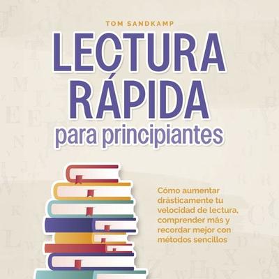 Lectura rápida para principiantes: Cómo aumentar drásticamente tu velocidad de lectura, comprender más y recordar mejor con métodos sencillos - Tom