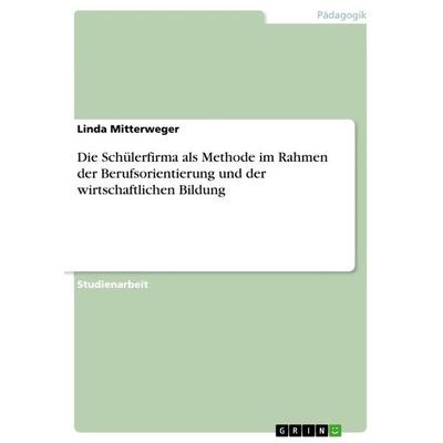 Die Schülerfirma als Methode im Rahmen der Berufsorientierung und der wirtschaftlichen Bildung, Taschenbuch von Linda Mitterweger, GRIN,