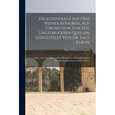 Die Judenfrage Auf Dem Wiener Kongress, Auf Grund Von Zum Teil Ungedruckten Quellen Dargestellt Von Dr. Salo Baron; Hrsg. Mit Unterstützung Der