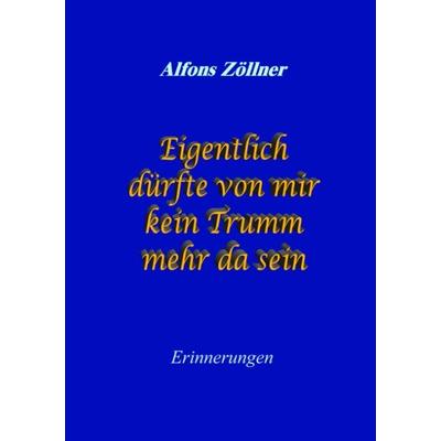 Eigentlich dürfte von mir kein Trumm mehr da sein, Taschenbuch von Alfons Zöllner, BoD – Books on Demand, 978-3-8311-3607-0