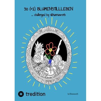 30 (+1) Blumenstillleben - Ein Buch mit kreativen Übungen, Taschenbuch von Hanna Roth, Tredition, 978-3-384-44046-4