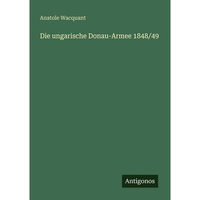 Die ungarische Donau-Armee 1848/49, Taschenbuch von Anatole Wacquant, Antigonos Verlag, 978-3-563-96270-1