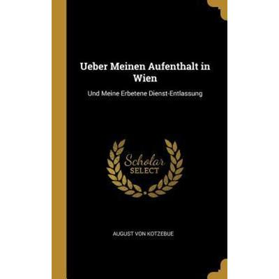 Ueber Meinen Aufenthalt in Wien: Und Meine Erbetene Dienst-Entlassung, Gebundene Ausgabe von August Kotzebue, Creative Media Partners, LLC,