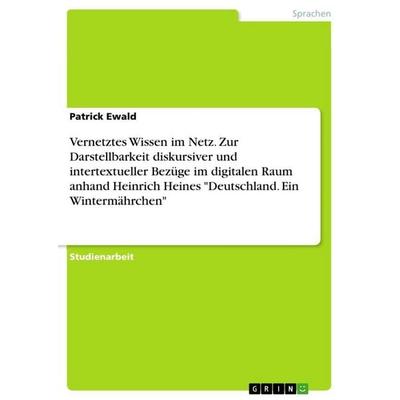 Vernetztes Wissen im Netz. Zur Darstellbarkeit diskursiver und intertextueller Bezüge im digitalen Raum anhand Heinrich Heines 'Deutschland. Ein