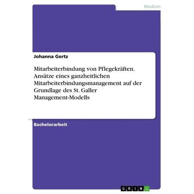 Mitarbeiterbindung von Pflegekräften. Ansätze eines ganzheitlichen Mitarbeiterbindungsmanagement auf der Grundlage des St. Galler Management-Modells,