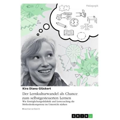 Der Lernkulturwandel als Chance zum selbstgesteuerten Lernen. Wie Ermöglichungsdidaktik und Lerncoaching die Methodenkompetenz im Unterricht stärken,