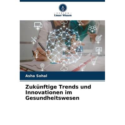 Zukünftige Trends und Innovationen im Gesundheitswesen, Taschenbuch von Asha Sohal, Verlag Unser Wissen, 978-620-7-51568-4