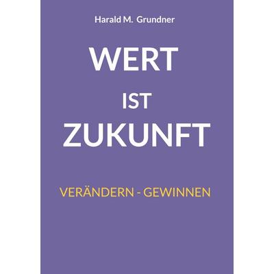 Wert ist Zukunft, Gebundene Ausgabe von Harald M. Grundner, BoD – Books on Demand, 978-3-695-17908-4