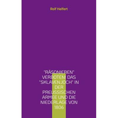 Räsonieren verboten! Das Sklavenjoch in der preußischen Armee und die Niederlage von 1806, Taschenbuch von Rolf Helfert, BoD – Books on Demand,