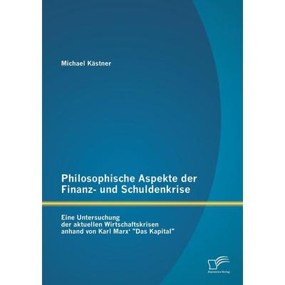 Philosophische Aspekte der Finanz- und Schuldenkrise: Eine Untersuchung der aktuellen Wirtschaftskrisen anhand von Karl Marx' 'Das Kapital';