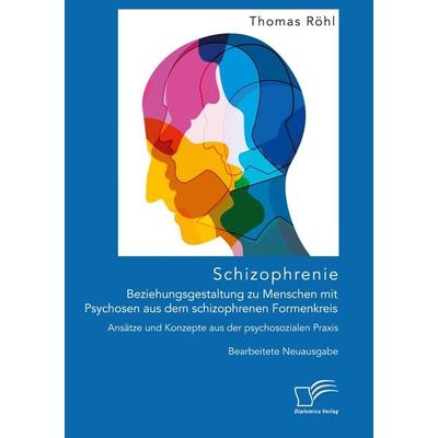 Schizophrenie: Beziehungsgestaltung zu Menschen mit Psychosen aus dem schizophrenen Formenkreis. Ansätze und Konzepte aus der psychosozialen Praxis,