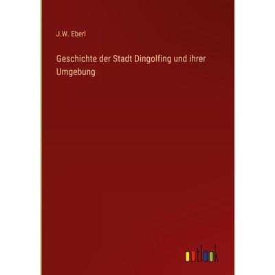 Geschichte der Stadt Dingolfing und ihrer Umgebung, Gebundene Ausgabe von J. W. Eberl, Outlook, 978-3-368-02121-4