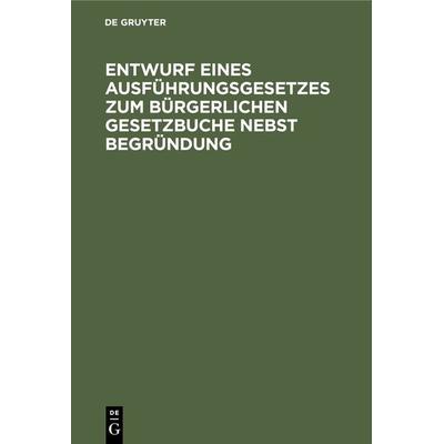 Entwurf eines Ausführungsgesetzes zum Bürgerlichen Gesetzbuche nebst Begründung, Gebundene Ausgabe von , De Gruyter, 978-3-11-237689-8