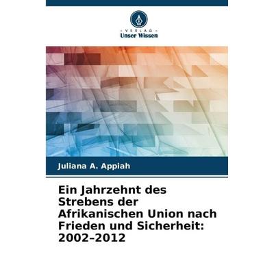 Ein Jahrzehnt des Strebens der Afrikanischen Union nach Frieden und Sicherheit: 2002-2012, Taschenbuch von Juliana A. Appiah, Verlag Unser Wissen,