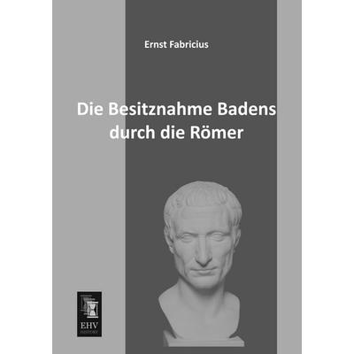 Die Besitznahme Badens durch die Römer, Taschenbuch von Ernst Fabricius, EHV-History, 978-3-95564-214-3