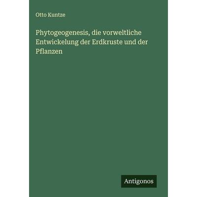 Phytogeogenesis, die vorweltliche Entwickelung der Erdkruste und der Pflanzen, Gebundene Ausgabe von Otto Kuntze, Antigonos Verlag, 978-3-388-89534-5
