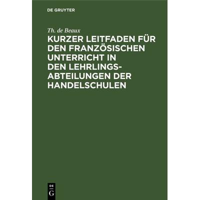 Kurzer Leitfaden für den französischen Unterricht in den Lehrlingsabteilungen der Handelschulen, Gebundene Ausgabe von Th. de Beaux, De Gruyter,