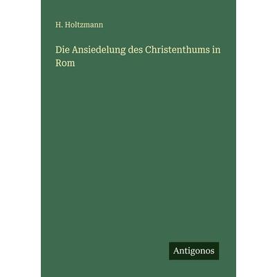 Die Ansiedelung des Christenthums in Rom, Taschenbuch von H. Holtzmann, Antigonos Verlag, 978-3-386-44272-5