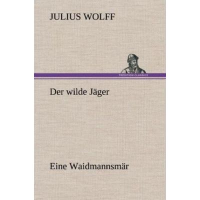 Der wilde Jäger, Gebundene Ausgabe von Julius Wolff, Tredition, 978-3-8472-6402-6