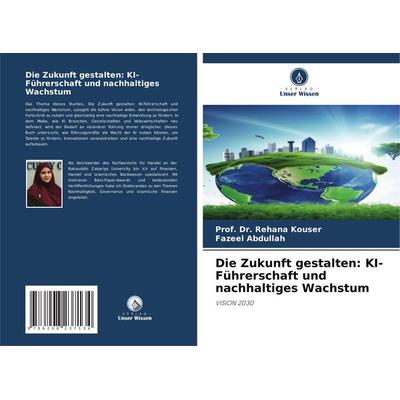 Die Zukunft gestalten: KI-Führerschaft und nachhaltiges Wachstum, Taschenbuch von Rehana Kouser,Fazeel Abdullah, Verlag Unser Wissen,