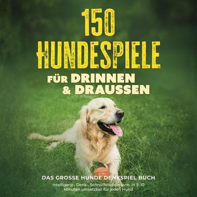 150 Hundespiele für drinnen & draußen - Das große Hunde Denkspiel Buch: Intelligenz-, Denk-, Schnüffelspiele uvm. in 5–10 Minuten umsetzbar für jeden