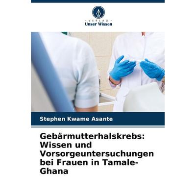 Gebärmutterhalskrebs: Wissen und Vorsorgeuntersuchungen bei Frauen in Tamale-Ghana, Taschenbuch von Stephen Kwame Asante, Verlag Unser Wissen,