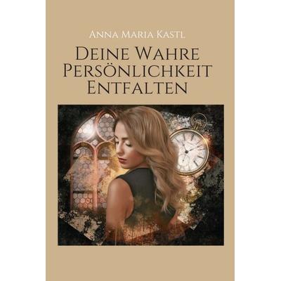 Deine wahre Persönlichkeit entfalten, Gebundene Ausgabe von Anna Maria Kastl, Tredition, 978-3-347-42436-4