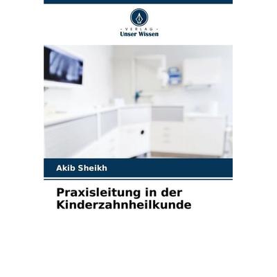 Praxisleitung in der Kinderzahnheilkunde, Taschenbuch von Akib Sheikh, Verlag Unser Wissen, 978-620-8-36769-5