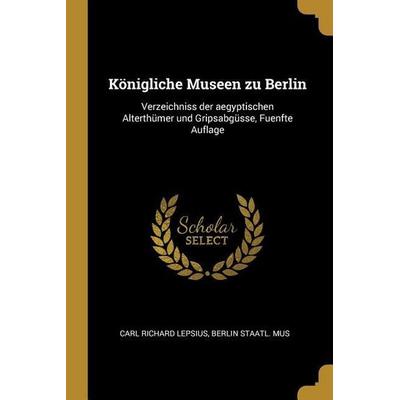Königliche Museen Zu Berlin: Verzeichniss Der Aegyptischen Alterthümer Und Gripsabgüsse, Fuenfte Auflage, Taschenbuch von Carl Richard Lepsius,Berlin