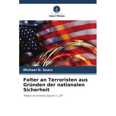 Folter an Terroristen aus Gründen der nationalen Sicherheit, Taschenbuch von Michael D. Sears, Verlag Unser Wissen, 978-620-9-77556-7