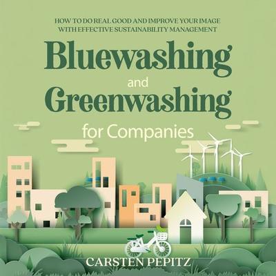 Bluewashing and Greenwashing for Companies: How to Do Real Good and Improve Your Image With Effective Sustainability Management - Carsten Pepitz,