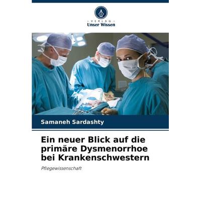 Ein neuer Blick auf die primäre Dysmenorrhoe bei Krankenschwestern, Taschenbuch von Samaneh Sardashty, Verlag Unser Wissen, 978-620-7-96412-3
